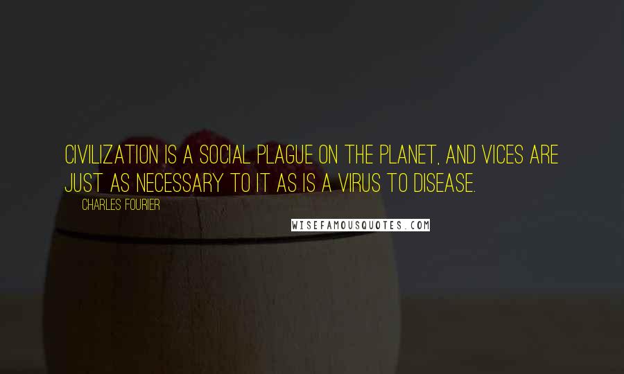 Charles Fourier Quotes: Civilization is a social plague on the planet, and vices are just as necessary to it as is a virus to disease.