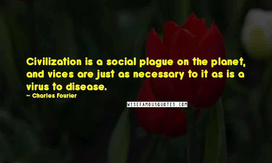 Charles Fourier Quotes: Civilization is a social plague on the planet, and vices are just as necessary to it as is a virus to disease.