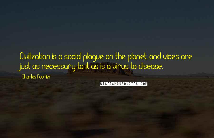 Charles Fourier Quotes: Civilization is a social plague on the planet, and vices are just as necessary to it as is a virus to disease.