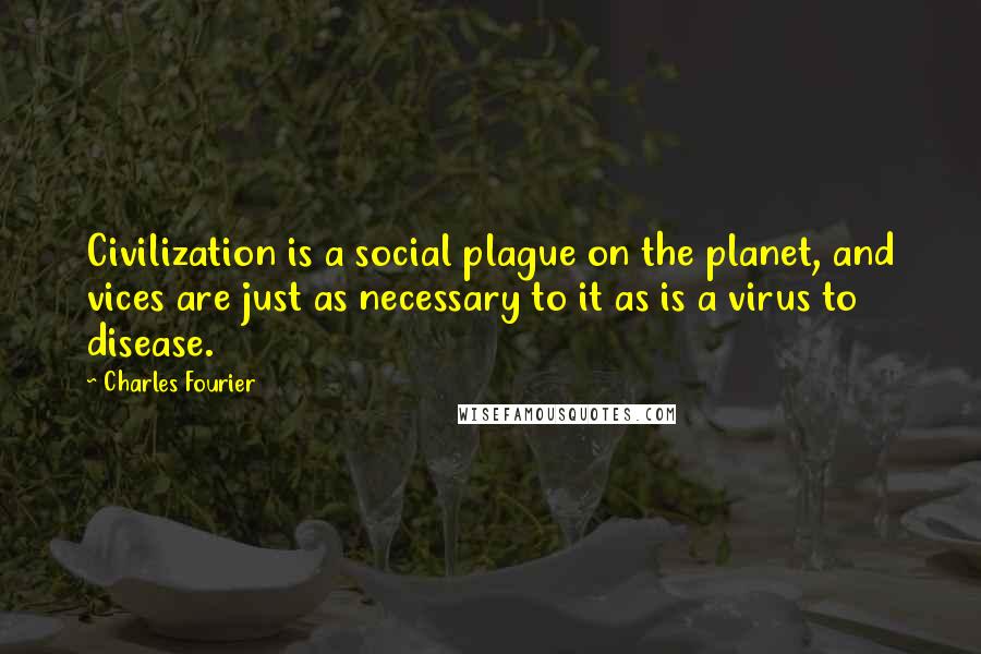 Charles Fourier Quotes: Civilization is a social plague on the planet, and vices are just as necessary to it as is a virus to disease.