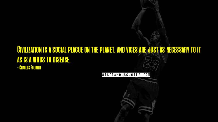 Charles Fourier Quotes: Civilization is a social plague on the planet, and vices are just as necessary to it as is a virus to disease.