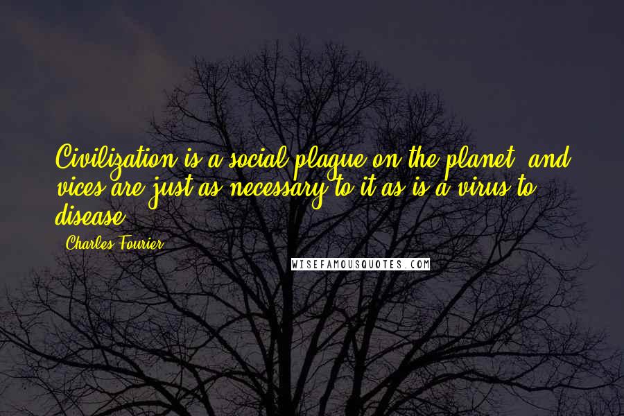 Charles Fourier Quotes: Civilization is a social plague on the planet, and vices are just as necessary to it as is a virus to disease.