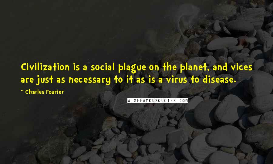 Charles Fourier Quotes: Civilization is a social plague on the planet, and vices are just as necessary to it as is a virus to disease.