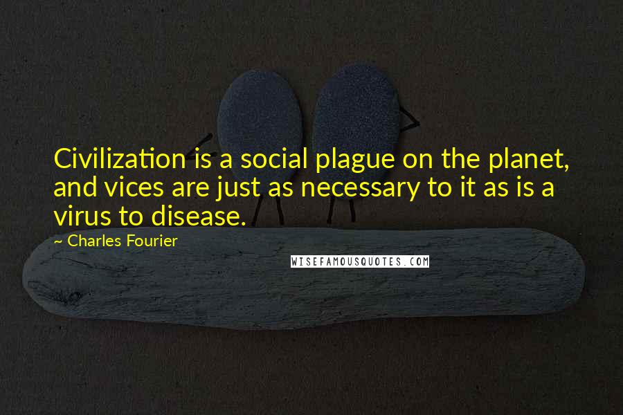 Charles Fourier Quotes: Civilization is a social plague on the planet, and vices are just as necessary to it as is a virus to disease.