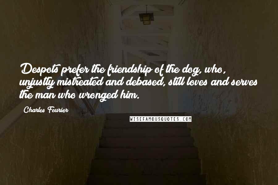 Charles Fourier Quotes: Despots prefer the friendship of the dog, who, unjustly mistreated and debased, still loves and serves the man who wronged him.