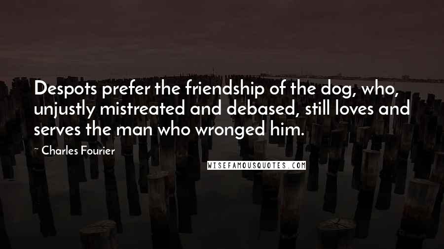 Charles Fourier Quotes: Despots prefer the friendship of the dog, who, unjustly mistreated and debased, still loves and serves the man who wronged him.