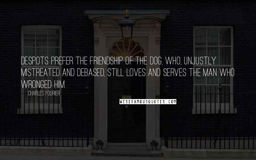 Charles Fourier Quotes: Despots prefer the friendship of the dog, who, unjustly mistreated and debased, still loves and serves the man who wronged him.