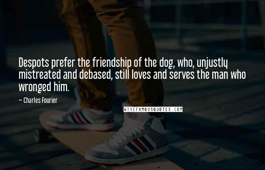 Charles Fourier Quotes: Despots prefer the friendship of the dog, who, unjustly mistreated and debased, still loves and serves the man who wronged him.