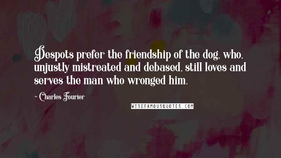 Charles Fourier Quotes: Despots prefer the friendship of the dog, who, unjustly mistreated and debased, still loves and serves the man who wronged him.