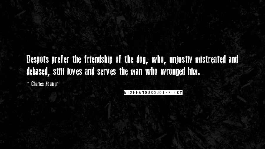 Charles Fourier Quotes: Despots prefer the friendship of the dog, who, unjustly mistreated and debased, still loves and serves the man who wronged him.