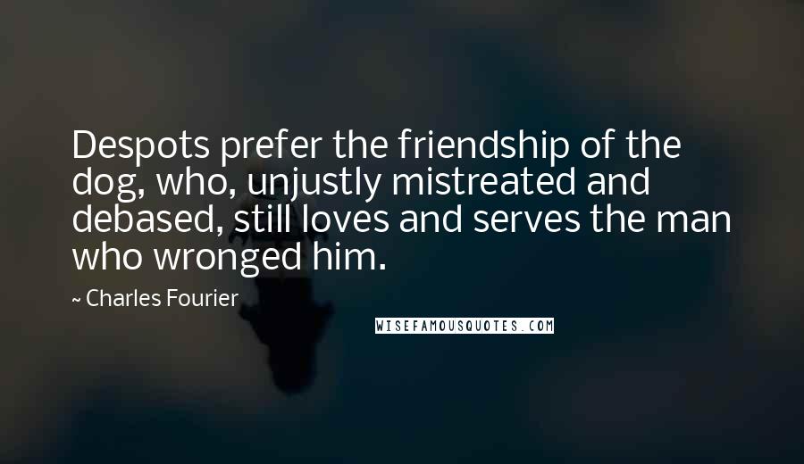 Charles Fourier Quotes: Despots prefer the friendship of the dog, who, unjustly mistreated and debased, still loves and serves the man who wronged him.