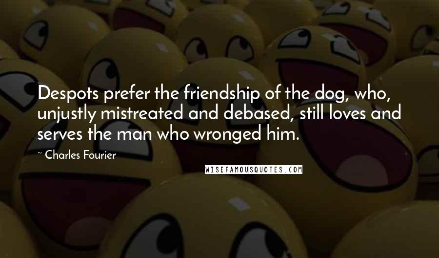 Charles Fourier Quotes: Despots prefer the friendship of the dog, who, unjustly mistreated and debased, still loves and serves the man who wronged him.