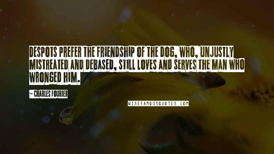 Charles Fourier Quotes: Despots prefer the friendship of the dog, who, unjustly mistreated and debased, still loves and serves the man who wronged him.