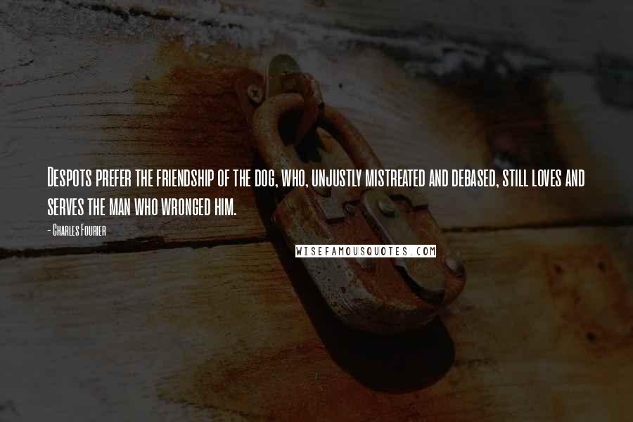 Charles Fourier Quotes: Despots prefer the friendship of the dog, who, unjustly mistreated and debased, still loves and serves the man who wronged him.