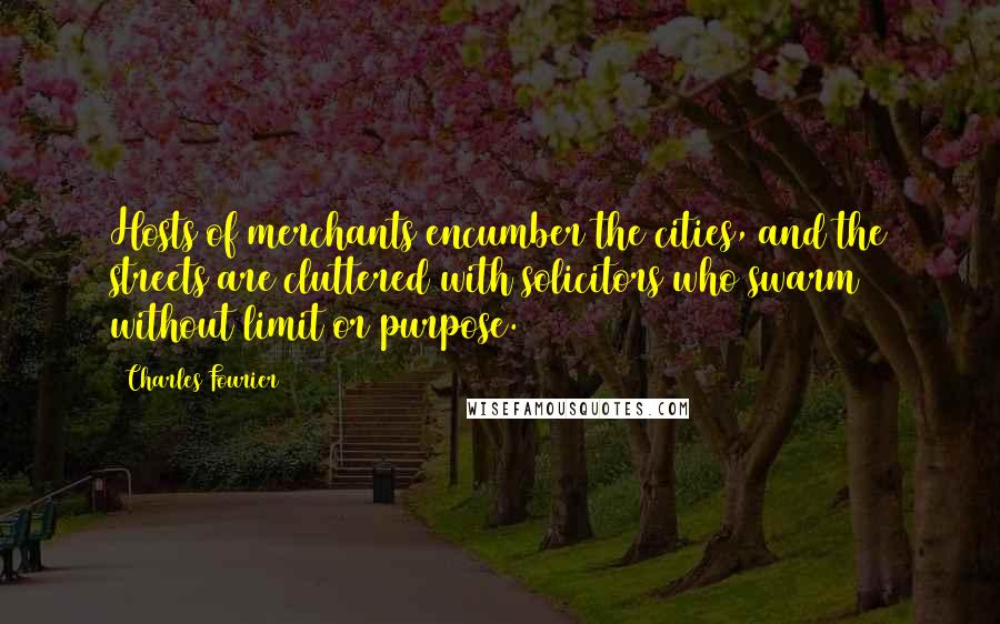 Charles Fourier Quotes: Hosts of merchants encumber the cities, and the streets are cluttered with solicitors who swarm without limit or purpose.