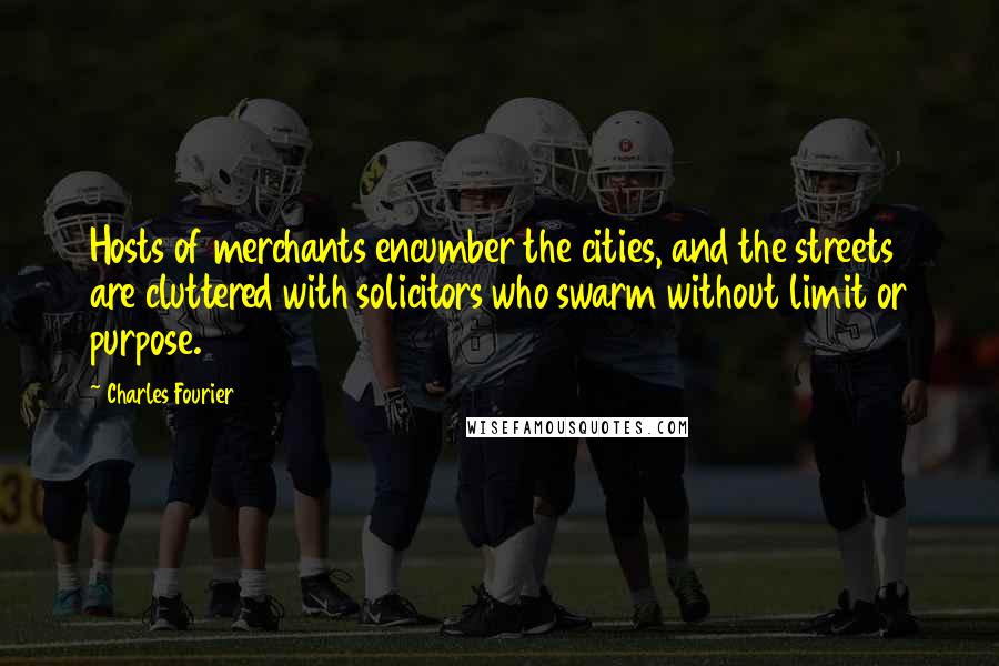 Charles Fourier Quotes: Hosts of merchants encumber the cities, and the streets are cluttered with solicitors who swarm without limit or purpose.