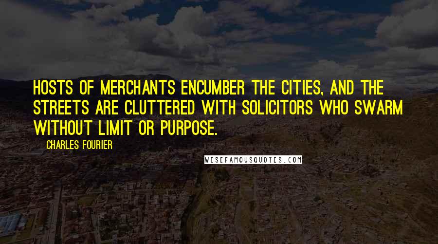 Charles Fourier Quotes: Hosts of merchants encumber the cities, and the streets are cluttered with solicitors who swarm without limit or purpose.