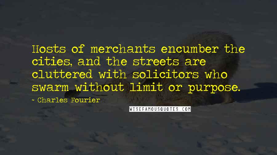 Charles Fourier Quotes: Hosts of merchants encumber the cities, and the streets are cluttered with solicitors who swarm without limit or purpose.