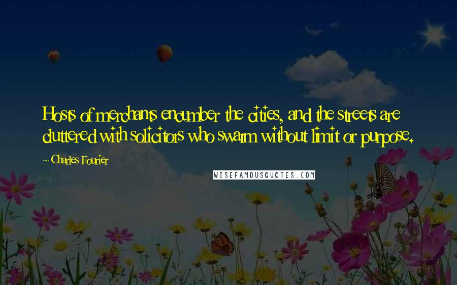 Charles Fourier Quotes: Hosts of merchants encumber the cities, and the streets are cluttered with solicitors who swarm without limit or purpose.