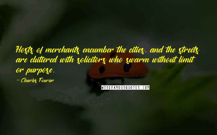 Charles Fourier Quotes: Hosts of merchants encumber the cities, and the streets are cluttered with solicitors who swarm without limit or purpose.