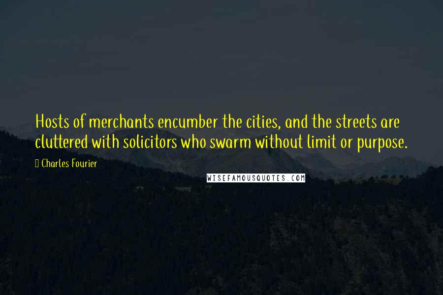 Charles Fourier Quotes: Hosts of merchants encumber the cities, and the streets are cluttered with solicitors who swarm without limit or purpose.