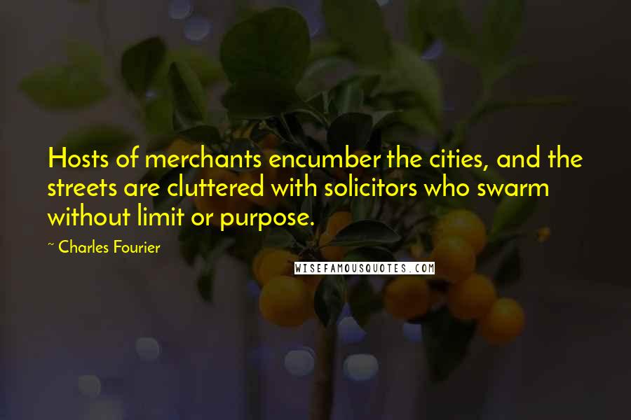 Charles Fourier Quotes: Hosts of merchants encumber the cities, and the streets are cluttered with solicitors who swarm without limit or purpose.