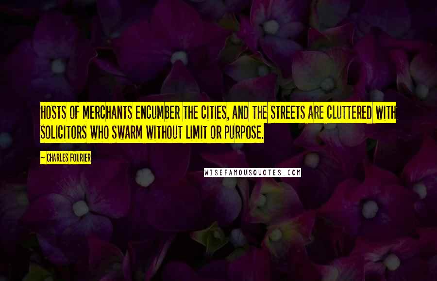 Charles Fourier Quotes: Hosts of merchants encumber the cities, and the streets are cluttered with solicitors who swarm without limit or purpose.