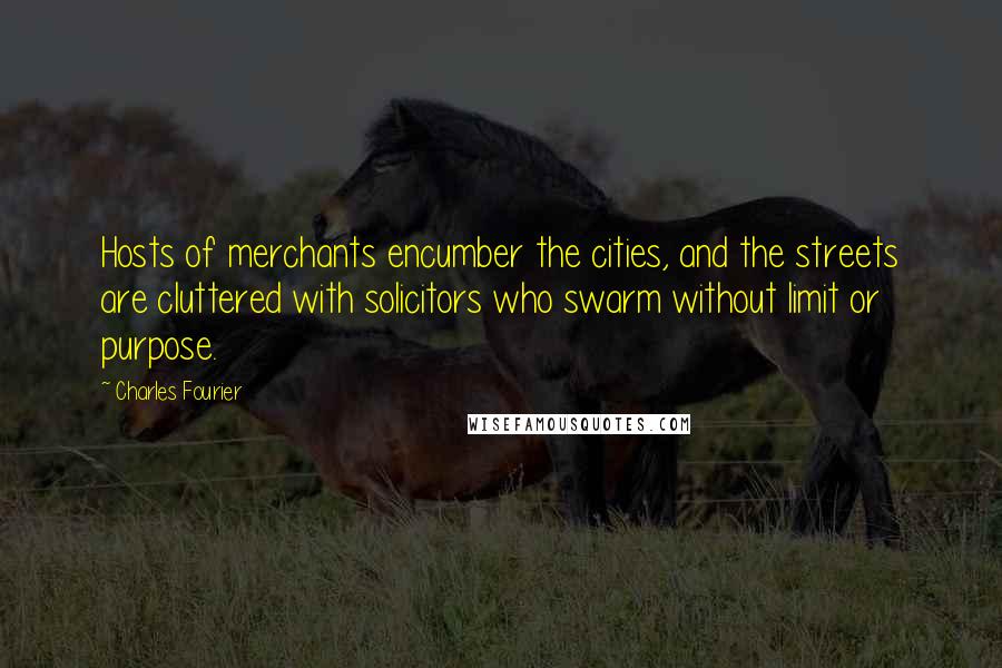 Charles Fourier Quotes: Hosts of merchants encumber the cities, and the streets are cluttered with solicitors who swarm without limit or purpose.