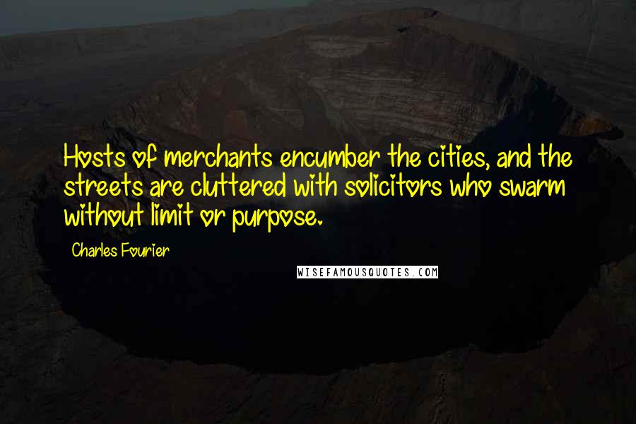 Charles Fourier Quotes: Hosts of merchants encumber the cities, and the streets are cluttered with solicitors who swarm without limit or purpose.