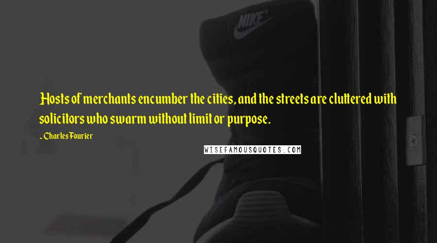 Charles Fourier Quotes: Hosts of merchants encumber the cities, and the streets are cluttered with solicitors who swarm without limit or purpose.