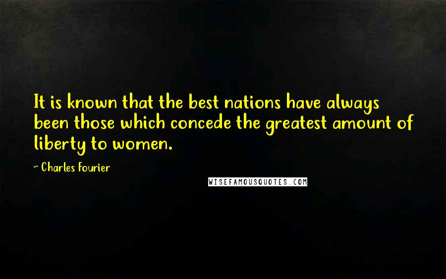 Charles Fourier Quotes: It is known that the best nations have always been those which concede the greatest amount of liberty to women.