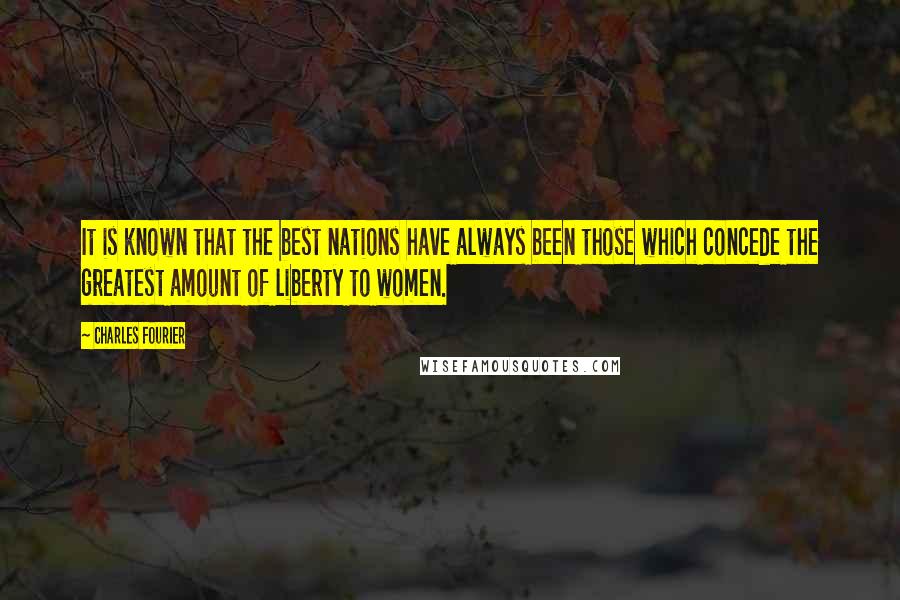 Charles Fourier Quotes: It is known that the best nations have always been those which concede the greatest amount of liberty to women.