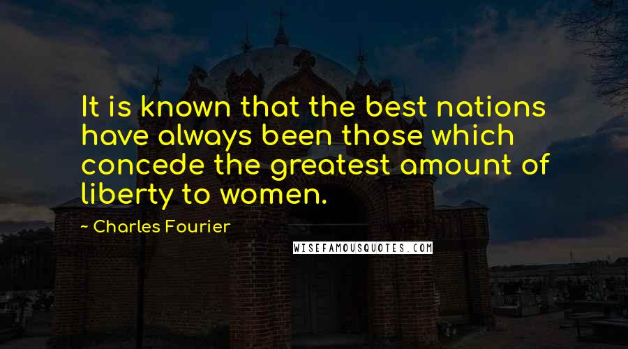 Charles Fourier Quotes: It is known that the best nations have always been those which concede the greatest amount of liberty to women.