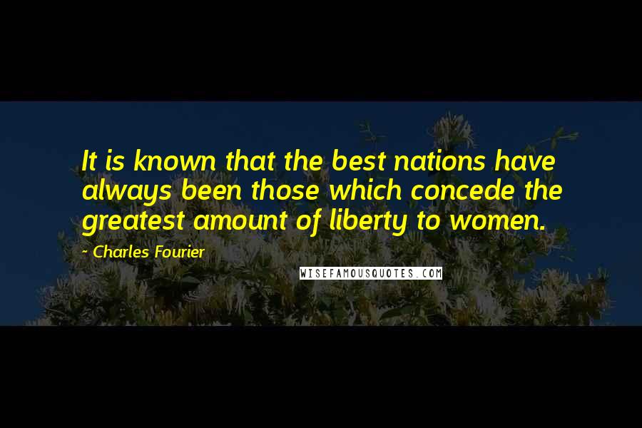 Charles Fourier Quotes: It is known that the best nations have always been those which concede the greatest amount of liberty to women.