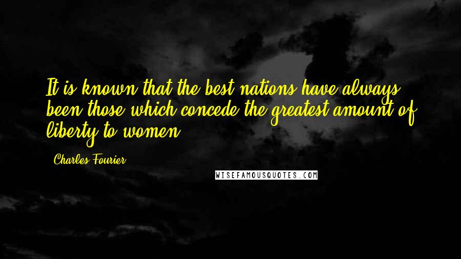 Charles Fourier Quotes: It is known that the best nations have always been those which concede the greatest amount of liberty to women.