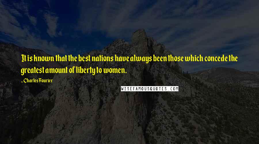 Charles Fourier Quotes: It is known that the best nations have always been those which concede the greatest amount of liberty to women.