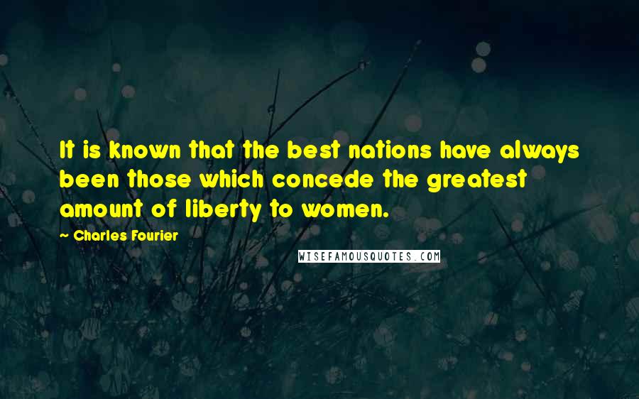 Charles Fourier Quotes: It is known that the best nations have always been those which concede the greatest amount of liberty to women.