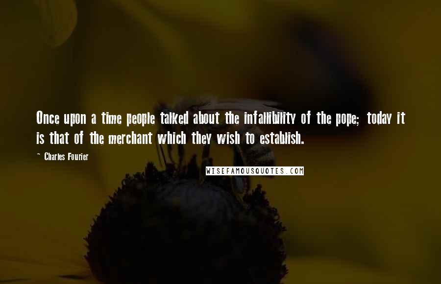 Charles Fourier Quotes: Once upon a time people talked about the infallibility of the pope; today it is that of the merchant which they wish to establish.