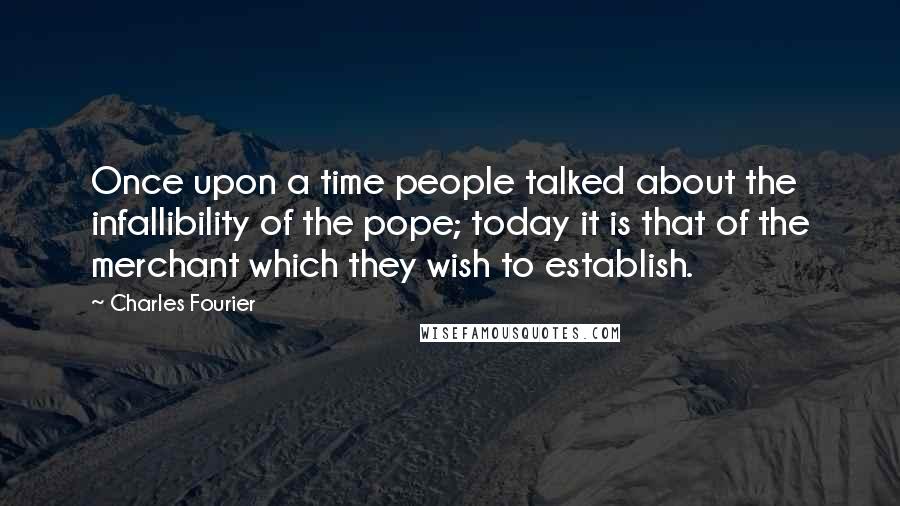 Charles Fourier Quotes: Once upon a time people talked about the infallibility of the pope; today it is that of the merchant which they wish to establish.