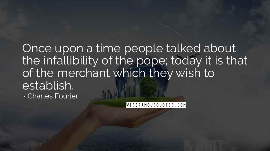 Charles Fourier Quotes: Once upon a time people talked about the infallibility of the pope; today it is that of the merchant which they wish to establish.