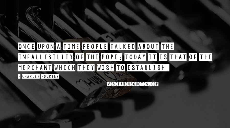 Charles Fourier Quotes: Once upon a time people talked about the infallibility of the pope; today it is that of the merchant which they wish to establish.