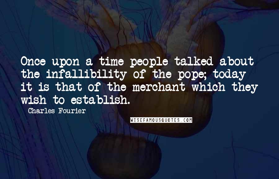 Charles Fourier Quotes: Once upon a time people talked about the infallibility of the pope; today it is that of the merchant which they wish to establish.