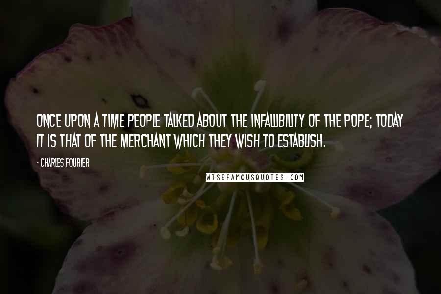 Charles Fourier Quotes: Once upon a time people talked about the infallibility of the pope; today it is that of the merchant which they wish to establish.