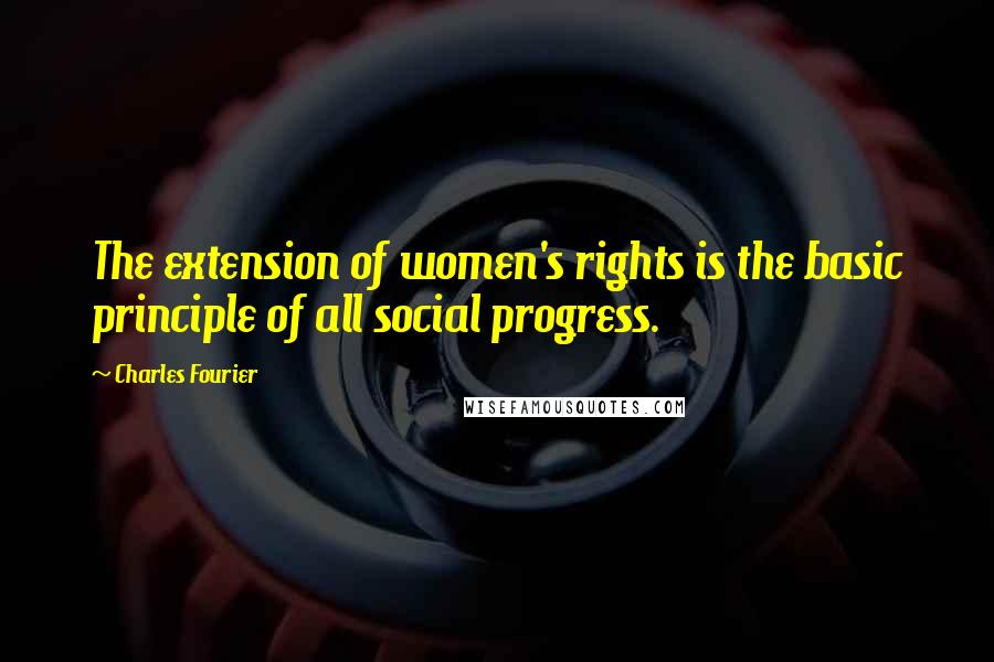 Charles Fourier Quotes: The extension of women's rights is the basic principle of all social progress.