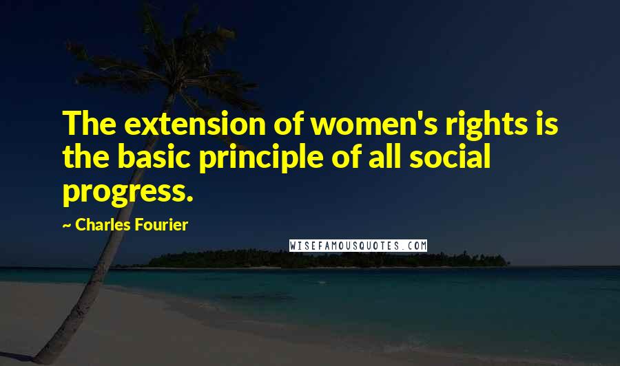 Charles Fourier Quotes: The extension of women's rights is the basic principle of all social progress.