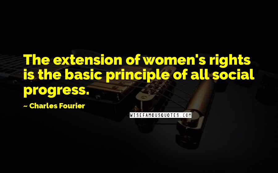 Charles Fourier Quotes: The extension of women's rights is the basic principle of all social progress.