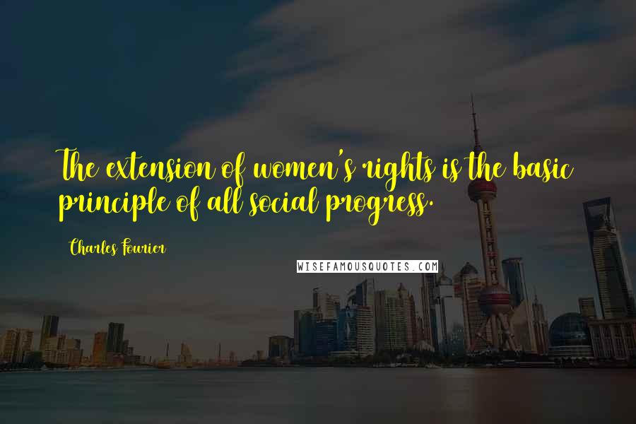 Charles Fourier Quotes: The extension of women's rights is the basic principle of all social progress.