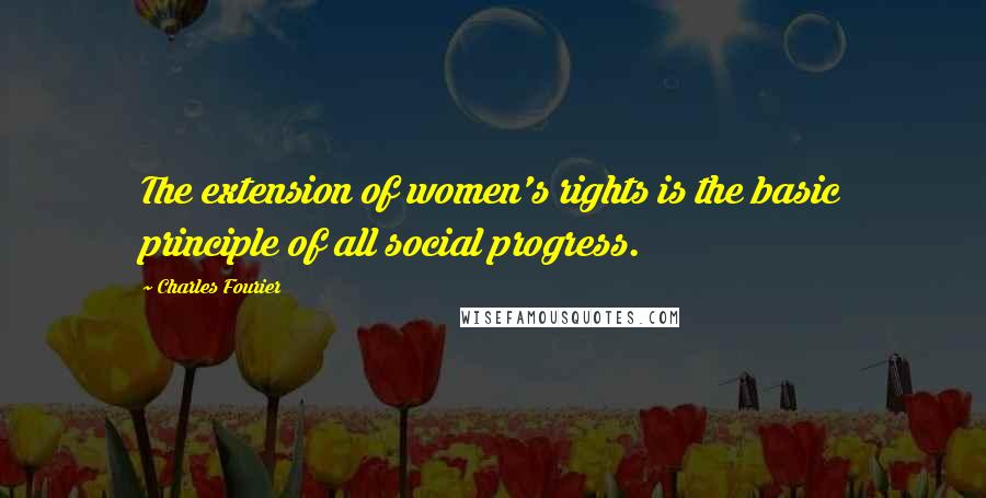 Charles Fourier Quotes: The extension of women's rights is the basic principle of all social progress.