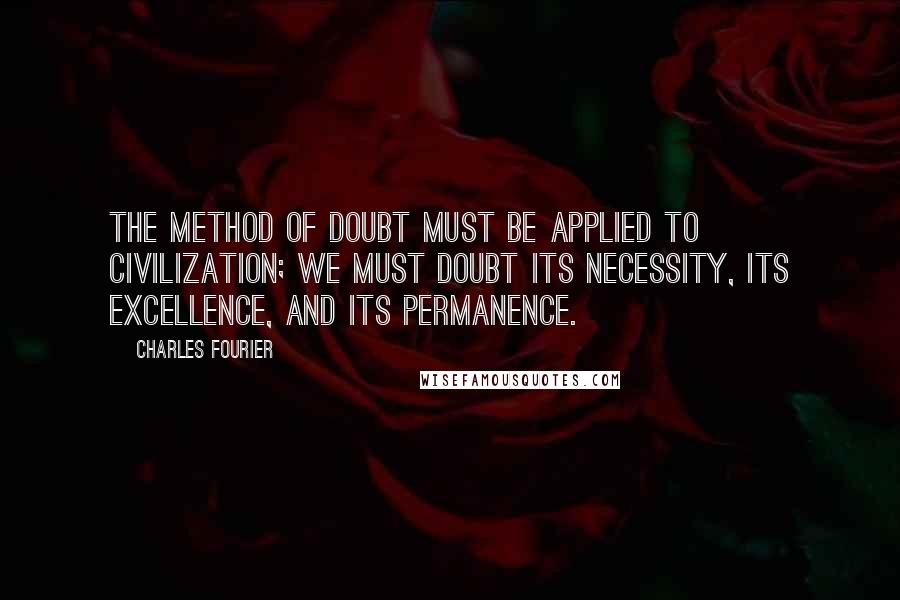 Charles Fourier Quotes: The method of doubt must be applied to civilization; we must doubt its necessity, its excellence, and its permanence.