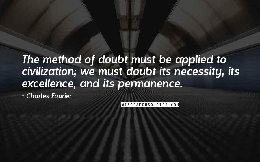 Charles Fourier Quotes: The method of doubt must be applied to civilization; we must doubt its necessity, its excellence, and its permanence.